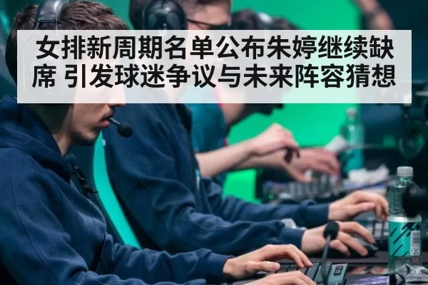 女排新周期名单公布朱婷继续缺席 引发球迷争议与未来阵容猜想