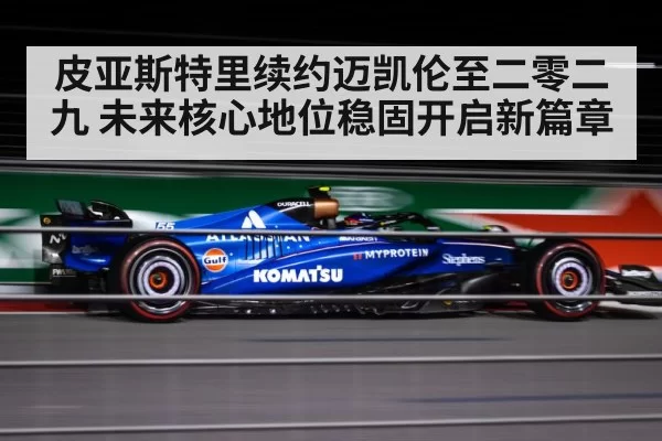皮亚斯特里续约迈凯伦至二零二九 未来核心地位稳固开启新篇章