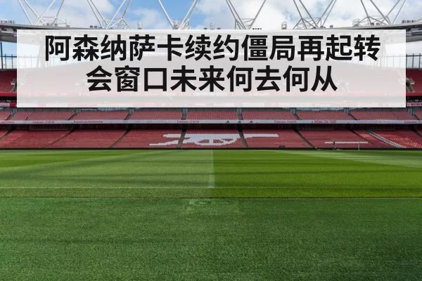 阿森纳萨卡续约僵局再起转会窗口未来何去何从