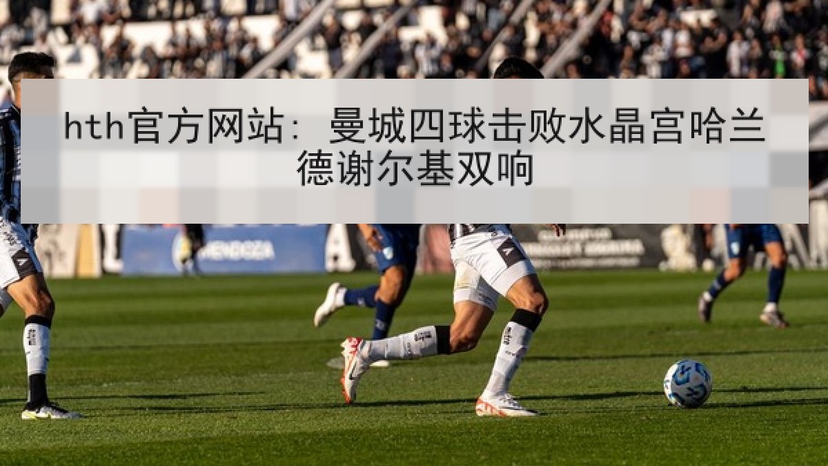 hth官方网站: 曼城四球击败水晶宫哈兰德谢尔基双响