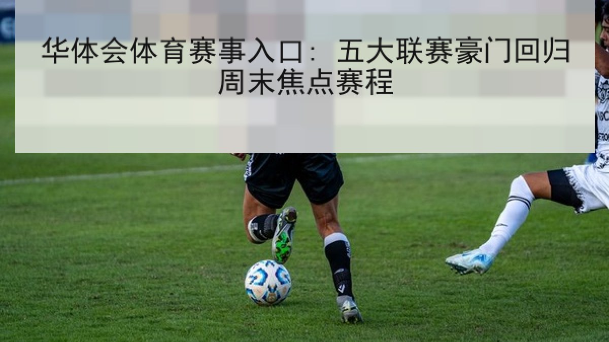 华体会体育赛事入口: 五大联赛豪门回归周末焦点赛程 华体会体育赛事入口: 五大联赛豪门回归周末焦点赛程