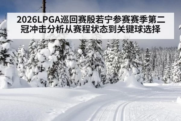 2026LPGA巡回赛殷若宁参赛赛季第二冠冲击分析从赛程状态到关键球选择